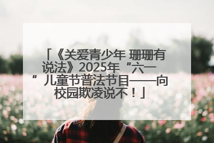 《关爱青少年 珊珊有说法》2025年“六一”儿童节普法节目——向校园欺凌说不！