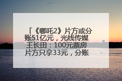 《哪吒2》片方或分账51亿元，光线传媒王长田：100元票房片方只拿33元，分账方式不合理