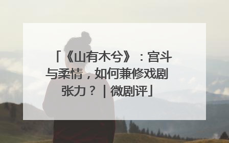 《山有木兮》：宫斗与柔情，如何兼修戏剧张力？｜微剧评