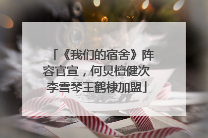 《我们的宿舍》阵容官宣，何炅檀健次李雪琴王鹤棣加盟