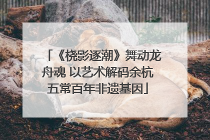 《桡影逐潮》舞动龙舟魂 以艺术解码余杭五常百年非遗基因