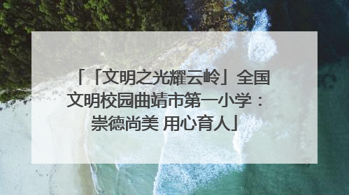 「文明之光耀云岭」全国文明校园曲靖市第一小学：崇德尚美 用心育人