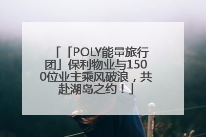 「POLY能量旅行团」保利物业与1500位业主乘风破浪，共赴湖岛之约！
