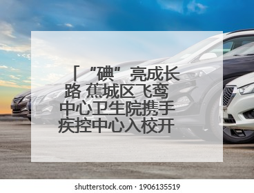 “碘”亮成长路 蕉城区飞鸾中心卫生院携手疾控中心入校开展健康筛查