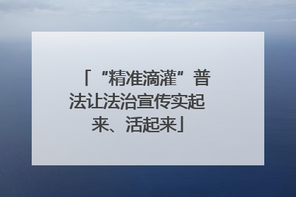 “精准滴灌”普法让法治宣传实起来、活起来