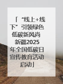 “线上+线下”引领绿色低碳新风尚 新疆2025年全国低碳日宣传教育活动启动