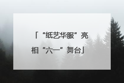 “纸艺华服”亮相“六一”舞台