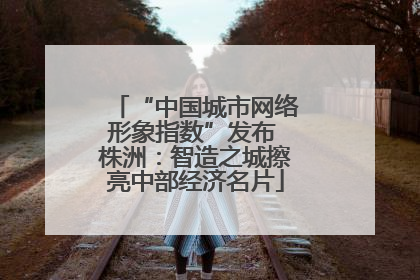 “中国城市网络形象指数”发布 株洲：智造之城擦亮中部经济名片