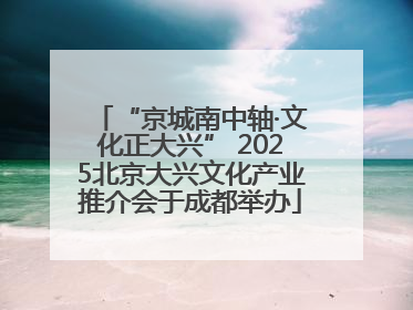“京城南中轴·文化正大兴” 2025北京大兴文化产业推介会于成都举办