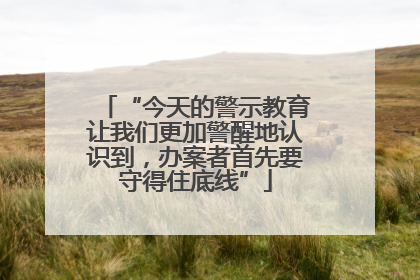 “今天的警示教育让我们更加警醒地认识到，办案者首先要守得住底线”