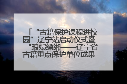 “古籍保护课程进校园”辽宁站启动仪式暨“琅嬛缥缃——辽宁省古籍重点保护单位成果展”在辽宁大学举行