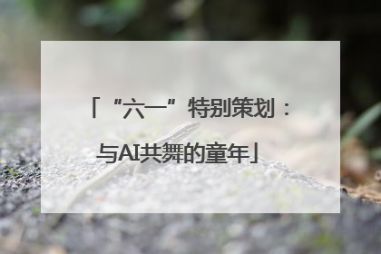 “六一”特别策划：与AI共舞的童年