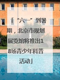 “六一”到暑期，北京市规划展览馆将推出18场青少年科普活动