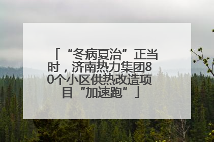 “冬病夏治”正当时，济南热力集团80个小区供热改造项目“加速跑”