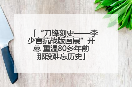 “刀锋刻史——李少言抗战版画展”开幕 重温80多年前那段难忘历史