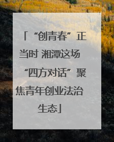 “创青春”正当时 湘潭这场“四方对话”聚焦青年创业法治生态