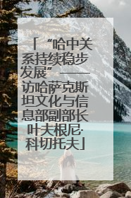 “哈中关系持续稳步发展”——访哈萨克斯坦文化与信息部副部长叶夫根尼·科切托夫