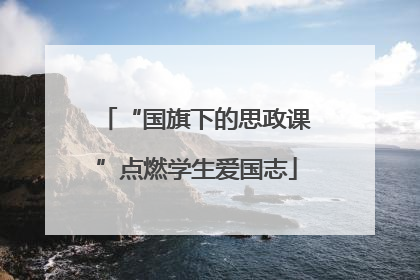“国旗下的思政课”点燃学生爱国志