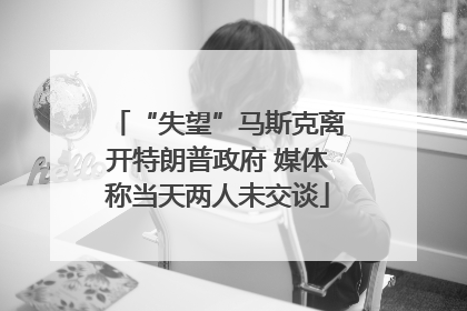 “失望”马斯克离开特朗普政府 媒体称当天两人未交谈