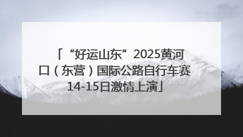 “好运山东”2025黄河口（东营）国际公路自行车赛14-15日激情上演
