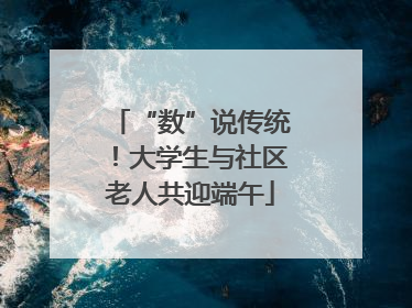 “数”说传统！大学生与社区老人共迎端午