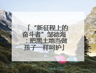“新征程上的奋斗者”邹德海：把黑土地当做孩子一样呵护
