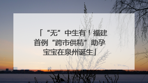 “无”中生有！福建首例“跨市供精”助孕宝宝在泉州诞生