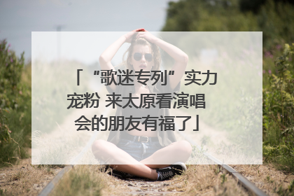 “歌迷专列”实力宠粉 来太原看演唱会的朋友有福了
