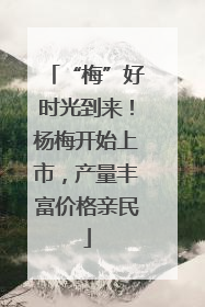 “梅”好时光到来！杨梅开始上市，产量丰富价格亲民