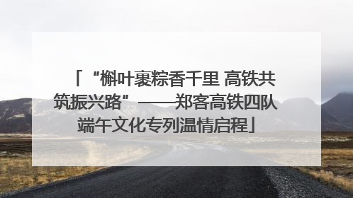 “槲叶裹粽香千里 高铁共筑振兴路”——郑客高铁四队端午文化专列温情启程