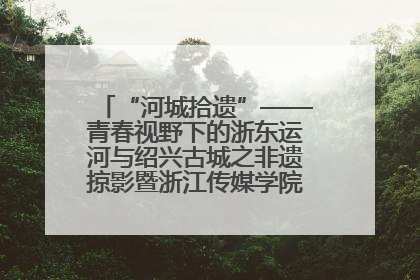 “河城拾遗”——青春视野下的浙东运河与绍兴古城之非遗掠影暨浙江传媒学院小学期来绍