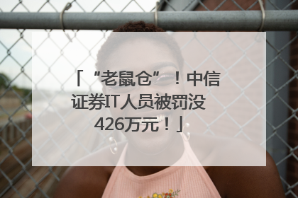“老鼠仓”！中信证券IT人员被罚没426万元！