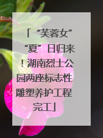 “芙蓉女”“夏”日归来！湖南烈士公园两座标志性雕塑养护工程完工