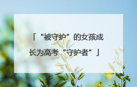 “被守护”的女孩成长为高考“守护者”