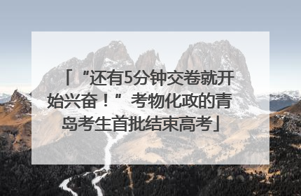 “还有5分钟交卷就开始兴奋！”考物化政的青岛考生首批结束高考