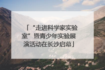 “走进科学家实验室”暨青少年实验展演活动在长沙启幕
