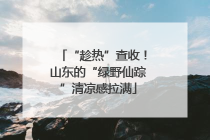 “趁热”查收！山东的“绿野仙踪”清凉感拉满