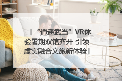 “逍遥武当”VR体验暑期双馆齐开 引领虚实融合文旅新体验