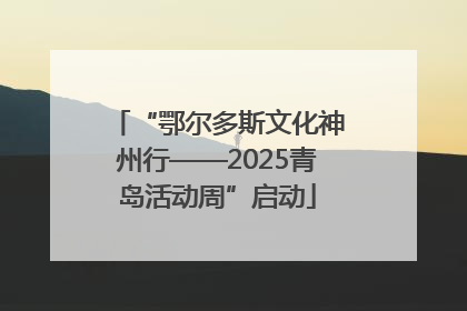 “鄂尔多斯文化神州行——2025青岛活动周”启动