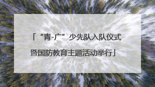 “青-广”少先队入队仪式暨国防教育主题活动举行