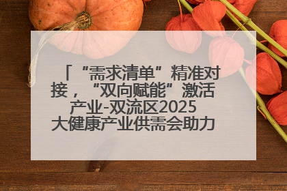 “需求清单”精准对接，“双向赋能”激活产业-双流区2025大健康产业供需会助力企业“满园”发展