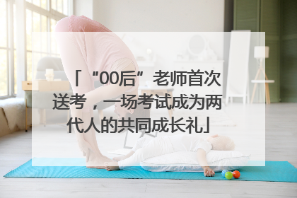 “00后”老师首次送考，一场考试成为两代人的共同成长礼