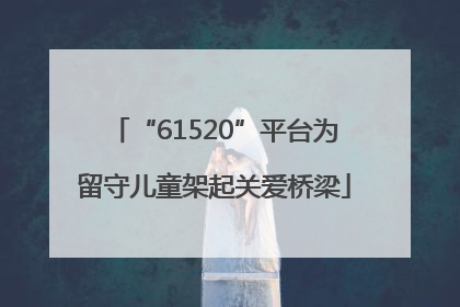 “61520”平台为留守儿童架起关爱桥梁