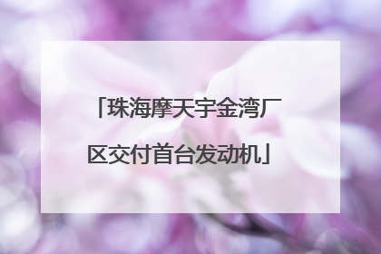 珠海摩天宇金湾厂区交付首台发动机