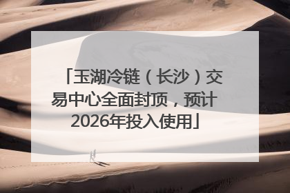 玉湖冷链（长沙）交易中心全面封顶，预计2026年投入使用