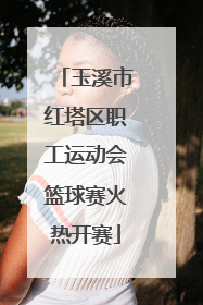 玉溪市红塔区职工运动会篮球赛火热开赛