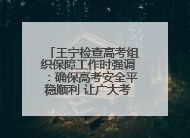 王宁检查高考组织保障工作时强调：确保高考安全平稳顺利 让广大考生更好圆梦未来