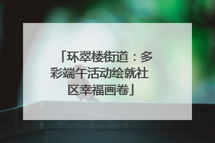 环翠楼街道：多彩端午活动绘就社区幸福画卷