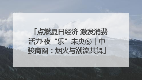 点燃夏日经济 激发消费活力·夜“乐”未央⑤｜中骏商圈：烟火与潮流共舞