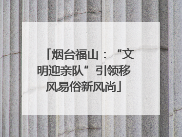 烟台福山：“文明迎亲队”引领移风易俗新风尚